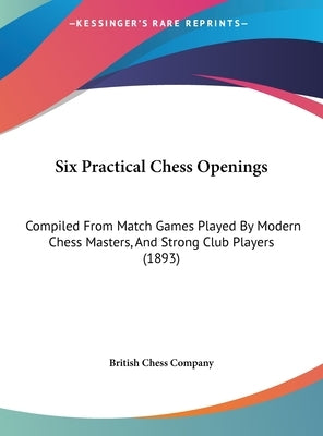 Six Practical Chess Openings: Compiled from Match Games Played by Modern Chess Masters, and Strong Club Players (1893) by British Chess Company, Chess Company