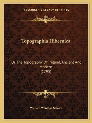 Topographia Hibernica: Or the Topography of Ireland, Ancient and Modern (1795) by Seward, William Wenman