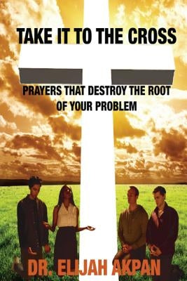Take it to the Cross by Akpan, Elijah