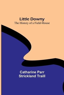 Little Downy: The History of a Field-Mouse by Parr Strickland Traill, Catharine