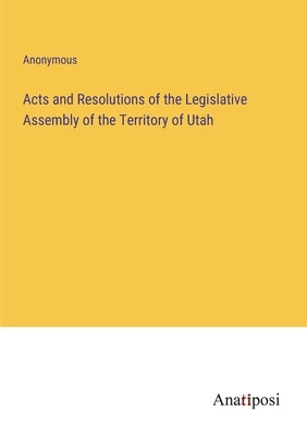 Acts and Resolutions of the Legislative Assembly of the Territory of Utah by Anonymous