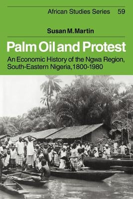 Palm Oil and Protest: An Economic History of the Ngwa Region, South-Eastern Nigeria, 1800-1980 by Martin, Susan M.