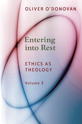 Entering Into Rest: Ethics as Theology Volume 3 by O'Donovan, Oliver