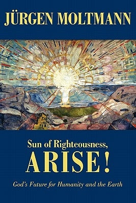 Sun of Righteousness, Arise!: God's Future for Humanity and the Earth by Moltmann, Jürgen