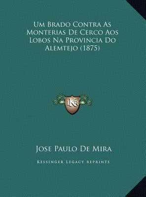 Um Brado Contra as Monterias de Cerco Aos Lobos Na Provincia Do Alemtejo (1875) by De Mira, Jose Paulo