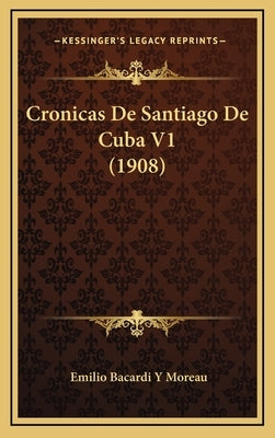 Cronicas De Santiago De Cuba V1 (1908) by Moreau, Emilio Bacardi y.