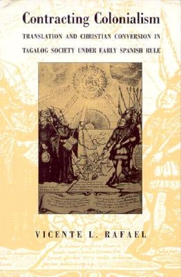 Contracting Colonialism: Translation and Christian Conversion in Tagalog Society Under Early Spanish Rule by Rafael, Vicente L.