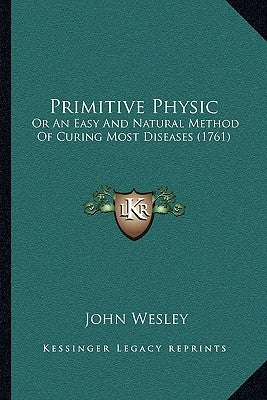 Primitive Physic: Or An Easy And Natural Method Of Curing Most Diseases (1761) by Wesley, John
