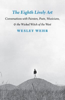 The Eighth Lively Art: Conversations with Painters, Poets, Musicians, and the Wicked Witch of the West by Wehr, Wesley