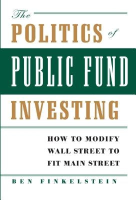 The Politics of Public Fund Investing: How to Modify Wall Street to Fit Main Street by Finkelstein, Ben