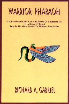 Warrior Pharaoh: A Chronicle of the Life and Deeds of Thutmose III, Great Lion of Egypt, Told in His Own Words to Thaneni the Scribe by Gabriel, Richard A.