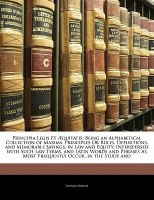 Principia Legis Et Æquitatis: Being an Alphabetical Collection of Maxims, Principles or Rules, Definitions, and Memorable Sayings, in Law and Equity by Branch, Thomas