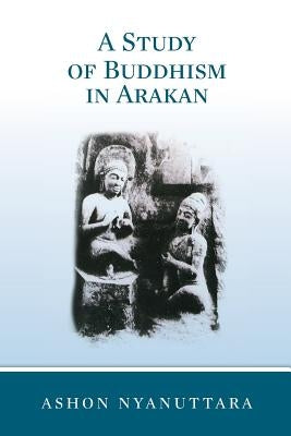 A Study of Buddhism in Arakan by Nyanuttara, Ashon