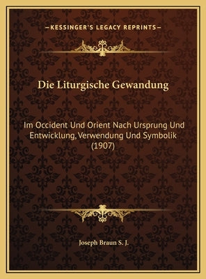 Die Liturgische Gewandung: Im Occident Und Orient Nach Ursprung Und Entwicklung, Verwendung Und Symbolik (1907) by S. J., Joseph Braun