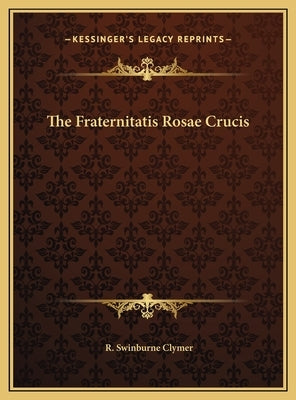 The Fraternitatis Rosae Crucis by Clymer, R. Swinburne