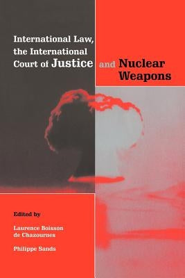 International Law, the International Court of Justice and Nuclear Weapons by Boisson de Chazournes, Laurence