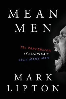 Mean Men: The Perversion of America's Self-Made Man by Lipton, Mark