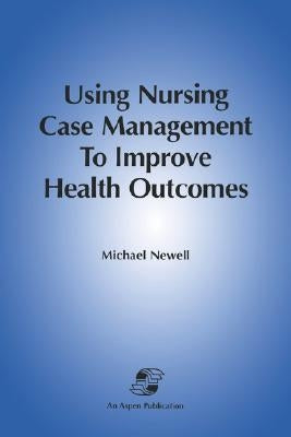 Using Nursing Case Mgmt to Improve Health Outcomes by Newell, Michael