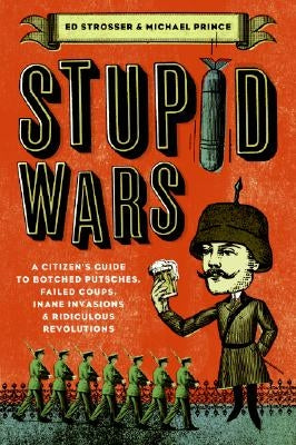 Stupid Wars: A Citizen's Guide to Botched Putsches, Failed Coups, Inane Invasions, and Ridiculous Revolutions by Strosser, Ed