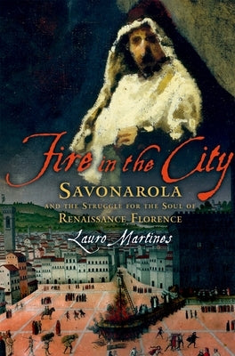 Fire in the City: Savonarola and the Struggle for the Soul of Renaissance Florence by Martines, Lauro