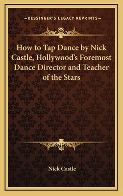 How to Tap Dance by Nick Castle, Hollywood's Foremost Dance Director and Teacher of the Stars by Castle, Nick