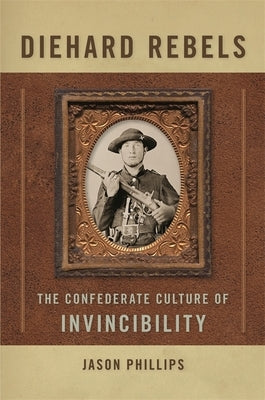 Diehard Rebels: The Confederate Culture of Invincibility by Phillips, Jason