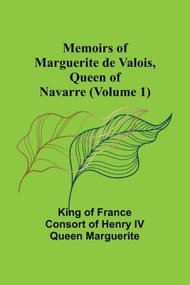 Memoirs of Marguerite de Valois, Queen of Navarre (Volume 1) by Of France Consort of Henry IV Queen M