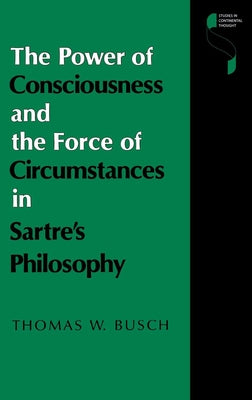 The Power of Consciousness and the Force of Circumstances in Sartre's Philosophy by Busch, Thomas W.