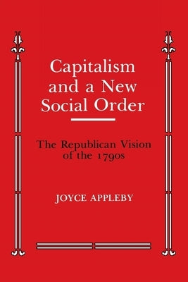 Capitalism and a New Social Order: The Republican Vision of the 1790s by Appleby, Joyce