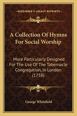 A Collection of Hymns for Social Worship: More Particularly Designed for the Use of the Tabernacle Congregation, in London (1758) by Whitefield, George
