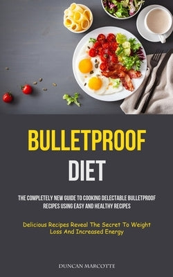 Bulletproof Diet: The Completely New Guide To Cooking Delectable Bulletproof Recipes Using Easy And Healthy Recipes (Delicious Recipes R by Marcotte, Duncan