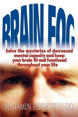 Brain Fog: Solve the mysteries of decreased mental capacity and keep your brain fit and functional throughout your life by Rothstein, Binyamin