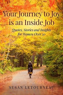 Your Journey to Joy is an Inside Job: Quotes, Stories and Insights for Women Over 50 by Letourneau, Susan