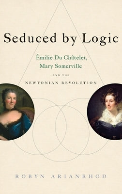 Seduced by Logic: Émilie Du Châtelet, Mary Somerville and the Newtonian Revolution by Arianrhod, Robyn