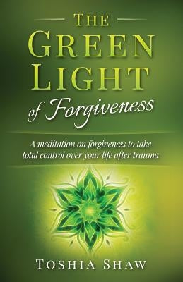 The Green Light of Forgiveness: A meditation on forgiveness to take total control over your life after trauma by Shaw, Toshia