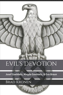 Evil's Devotion: Josef Goebbels, Magda Goebbels, & Eva Braun by Kronen, Brad