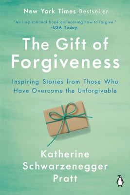 The Gift of Forgiveness: Inspiring Stories from Those Who Have Overcome the Unforgivable by Schwarzenegger Pratt, Katherine