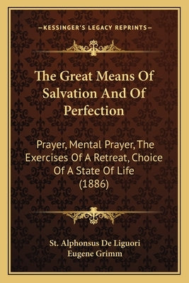 The Great Means of Salvation and of Perfection: Prayer, Mental Prayer, the Exercises of a Retreat, Choice of a State of Life (1886) by De Liguori, St Alphonsus