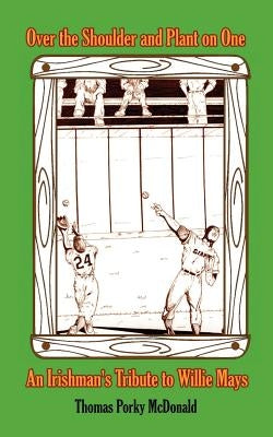 Over the Shoulder and Plant on One: An Irishman's Tribute to Willie Mays by McDonald, Thomas Porky