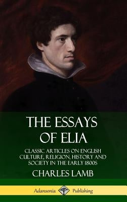 The Essays of Elia: Classic Articles on English Culture, Religion, History and Society in the early 1800s (Hardcover) by Lamb, Charles