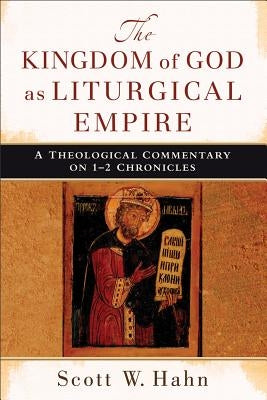 The Kingdom of God as Liturgical Empire: A Theological Commentary on 1-2 Chronicles by Hahn, Scott W.