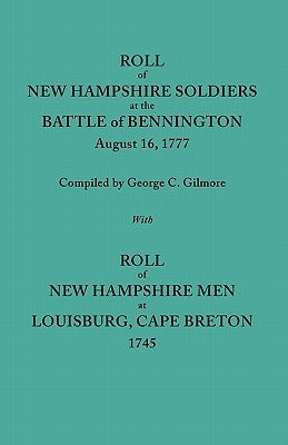 Roll of New Hampshire Soldiers at the Battle of Bennington, August 16, 1777, Published with Roll of New Hampshire Men at Louisburg, Cape Breton, 1745 by Gilmore, George C.