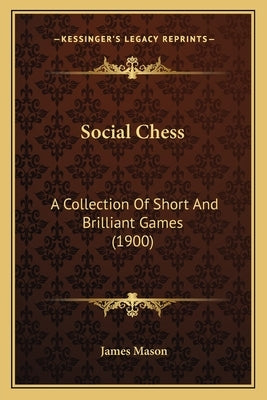 Social Chess: A Collection Of Short And Brilliant Games (1900) by Mason, James
