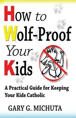 How to Wolf-proof Your Kids: A Practical Guide For Keeping Your Kids Catholic by Michuta, Gary
