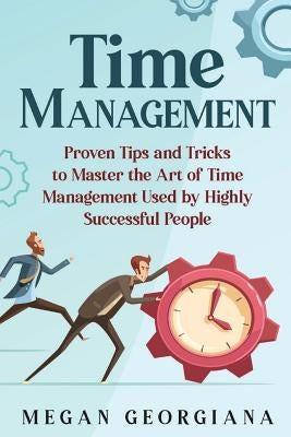 Time Management: Proven Tips and Tricks to Master the Art of Time Management Used by Highly Successful People by Georgiana, Megan