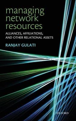 Managing Network Resources: Alliances, Affiliations, and Other Relational Assets by Gulati, Ranjay