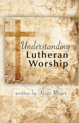 Understanding Lutheran Worship by Meyer, Kristi