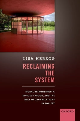 Reclaiming the System: Moral Responsibility, Divided Labour, and the Role of Organizations in Society by Herzog, Lisa