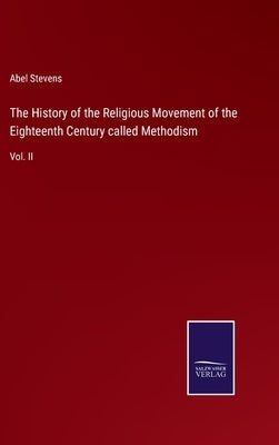 The History of the Religious Movement of the Eighteenth Century called Methodism: Vol. II by Stevens, Abel