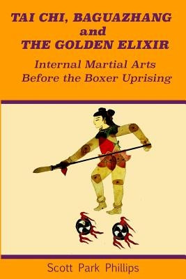 Tai Chi, Baguazhang and The Golden Elixir: Internal Martial Arts Before the Boxer Uprising by Phillips, Scott Park